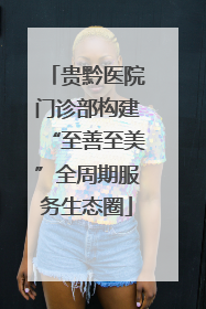 贵黔医院门诊部构建“至善至美”全周期服务生态圈