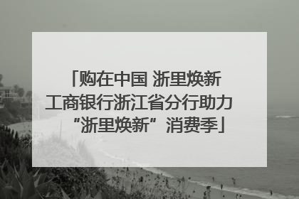购在中国 浙里焕新 工商银行浙江省分行助力“浙里焕新”消费季