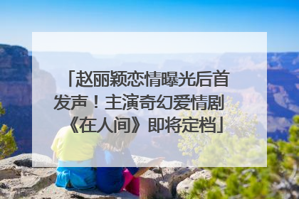 赵丽颖恋情曝光后首发声！主演奇幻爱情剧《在人间》即将定档