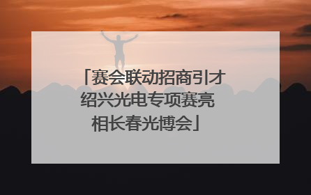 赛会联动招商引才 绍兴光电专项赛亮相长春光博会