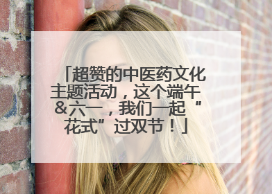 超赞的中医药文化主题活动，这个端午＆六一，我们一起“花式”过双节！