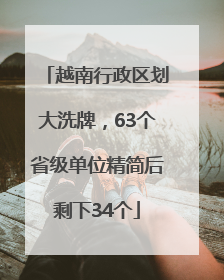越南行政区划大洗牌，63个省级单位精简后剩下34个