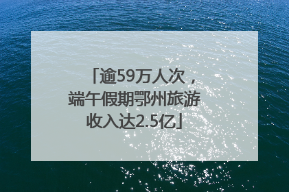 逾59万人次，端午假期鄂州旅游收入达2.5亿