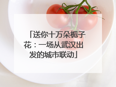 送你十万朵栀子花：一场从武汉出发的城市联动