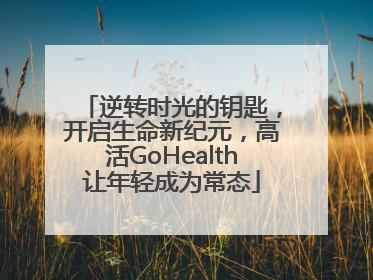 逆转时光的钥匙，开启生命新纪元，高活GoHealth让年轻成为常态