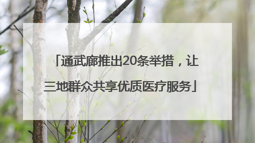 通武廊推出20条举措，让三地群众共享优质医疗服务