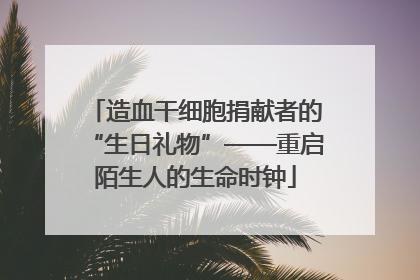 造血干细胞捐献者的“生日礼物”——重启陌生人的生命时钟