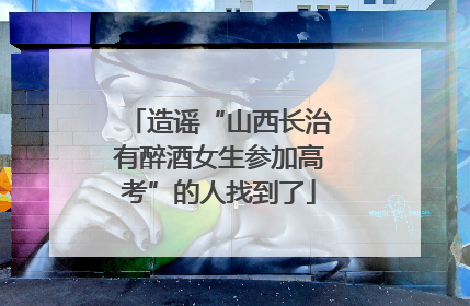造谣“山西长治有醉酒女生参加高考”的人找到了