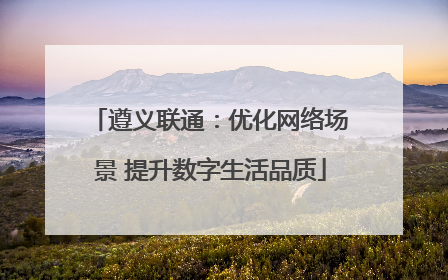 遵义联通：优化网络场景 提升数字生活品质