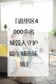 道里区4000余名城管人守护端午城市环境