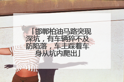 邯郸柏油马路突现深坑，有车辆猝不及防陷落，车主踩着车身从坑内爬出