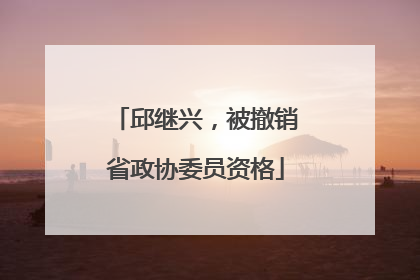 邱继兴，被撤销省政协委员资格