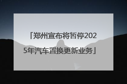 郑州宣布将暂停2025年汽车置换更新业务