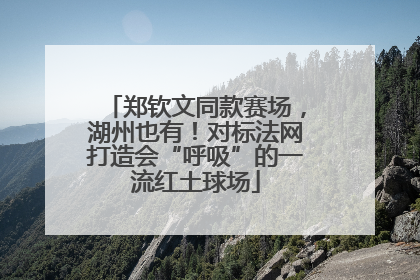 郑钦文同款赛场，湖州也有！对标法网打造会“呼吸”的一流红土球场