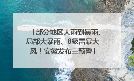 部分地区大雨到暴雨、局部大暴雨、8级雷暴大风！安徽发布三预警