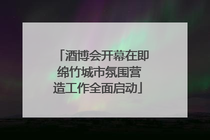 酒博会开幕在即 绵竹城市氛围营造工作全面启动