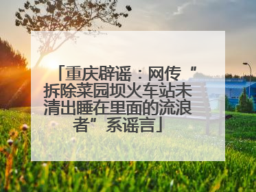 重庆辟谣：网传“拆除菜园坝火车站未清出睡在里面的流浪者”系谣言