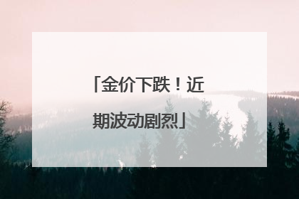 金价下跌！近期波动剧烈