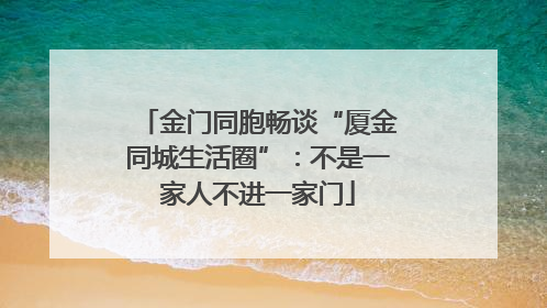 金门同胞畅谈“厦金同城生活圈”：不是一家人不进一家门