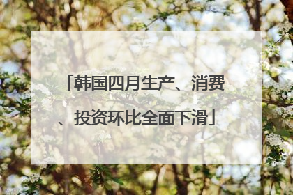 韩国四月生产、消费、投资环比全面下滑