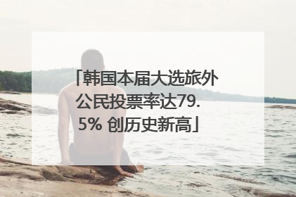 韩国本届大选旅外公民投票率达79.5% 创历史新高