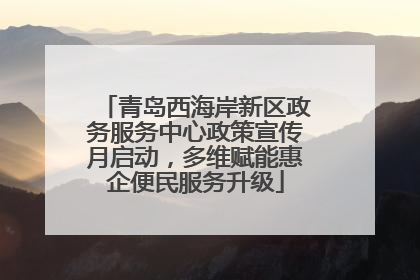 青岛西海岸新区政务服务中心政策宣传月启动，多维赋能惠企便民服务升级