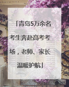 青岛5万余名考生奔赴高考考场，老师、家长温暖护航