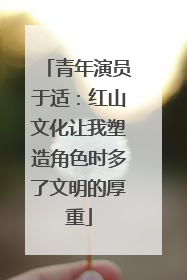 青年演员于适：红山文化让我塑造角色时多了文明的厚重