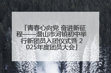 青春心向党 奋进新征程——潜山市河镇初中举行新团员入团仪式暨 2025年度团员大会
