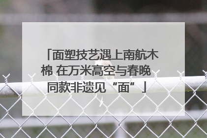 面塑技艺遇上南航木棉 在万米高空与春晚同款非遗见“面”