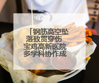 钢筋高空坠落致贯穿伤 宝鸡高新医院多学科协作成功救治