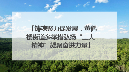 铸魂聚力促发展，黄鹤楼街道多举措弘扬“三大精神”凝聚奋进力量