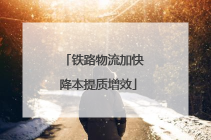 铁路物流加快降本提质增效