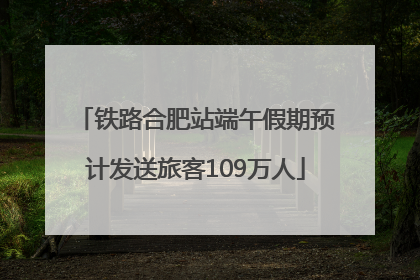 铁路合肥站端午假期预计发送旅客109万人