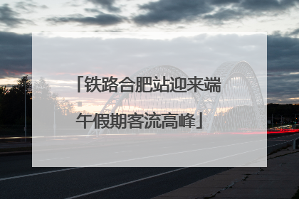 铁路合肥站迎来端午假期客流高峰