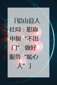 铅山县人社局：职称申报“不出门” 做好服务“暖心人”