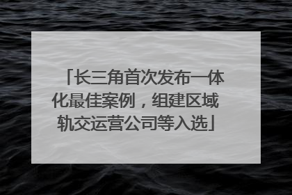 长三角首次发布一体化最佳案例，组建区域轨交运营公司等入选