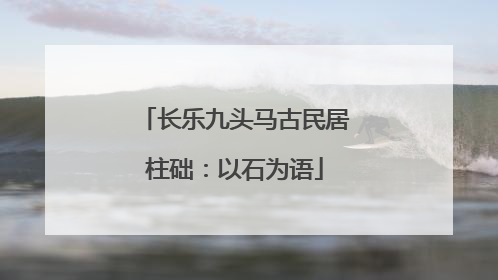 长乐九头马古民居柱础：以石为语