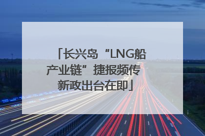 长兴岛“LNG船产业链”捷报频传 新政出台在即
