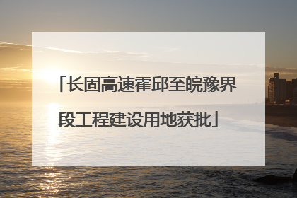 长固高速霍邱至皖豫界段工程建设用地获批