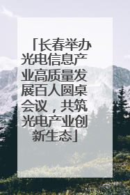 长春举办光电信息产业高质量发展百人圆桌会议，共筑光电产业创新生态