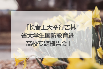 长春工大举行吉林省大学生国防教育进高校专题报告会
