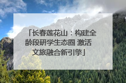 长春莲花山：构建全龄段研学生态圈 激活文旅融合新引擎