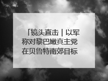 镜头直击｜以军称对黎巴嫩真主党在贝鲁特南郊目标实施打击