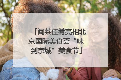 闽菜佳肴亮相北京国际美食荟“味到京城”美食节