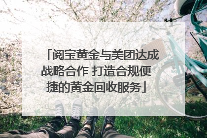 阅宝黄金与美团达成战略合作 打造合规便捷的黄金回收服务