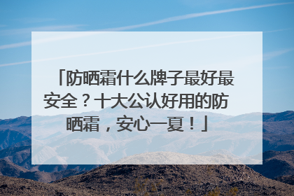 防晒霜什么牌子最好最安全？十大公认好用的防晒霜，安心一夏！