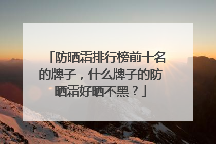 防晒霜排行榜前十名的牌子，什么牌子的防晒霜好晒不黑？