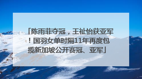 陈雨菲夺冠，王祉怡获亚军！国羽女单时隔11年再度包揽新加坡公开赛冠、亚军