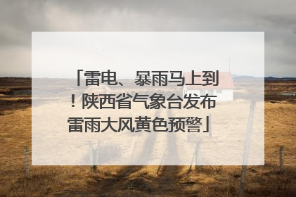 雷电、暴雨马上到！陕西省气象台发布雷雨大风黄色预警